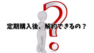 定期購入後、解約できるの？